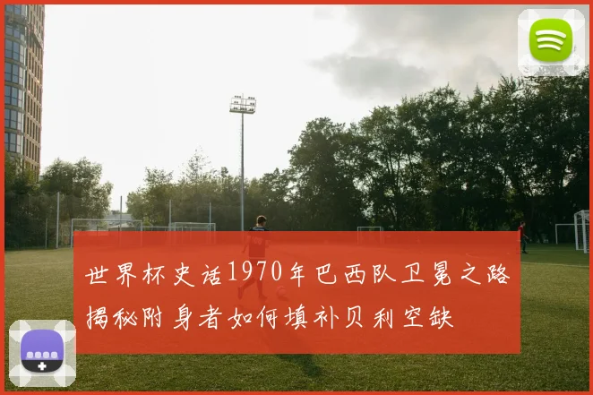 世界杯史话1970年巴西队卫冕之路揭秘附身者如何填补贝利空缺